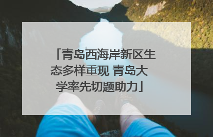 青岛西海岸新区生态多样重现 青岛大学率先切题助力