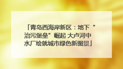 青岛西海岸新区：地下“治污堡垒”崛起 大卢河中水厂绘就城市绿色新图景