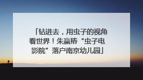 钻进去，用虫子的视角看世界！朱赢椿“虫子电影院”落户南京幼儿园