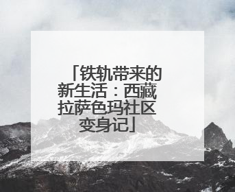 铁轨带来的新生活：西藏拉萨色玛社区变身记