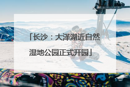 长沙：大泽湖近自然湿地公园正式开园