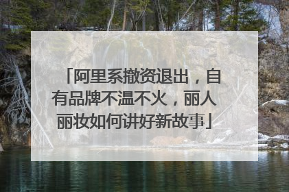 阿里系撤资退出，自有品牌不温不火，丽人丽妆如何讲好新故事