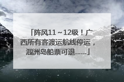 阵风11～12级！广西所有客渡运航线停运，涠洲岛船票可退……