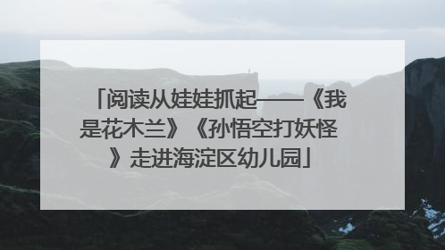 阅读从娃娃抓起——《我是花木兰》《孙悟空打妖怪》走进海淀区幼儿园