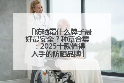 防晒霜什么牌子最好最安全？种草合集：2025十款值得入手的防晒品牌