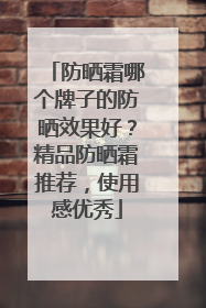 防晒霜哪个牌子的防晒效果好？精品防晒霜推荐，使用感优秀
