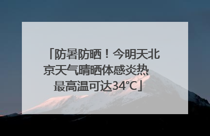 防暑防晒！今明天北京天气晴晒体感炎热 最高温可达34℃