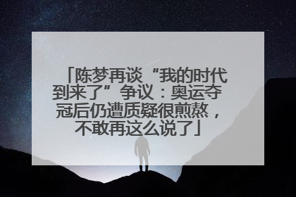 陈梦再谈“我的时代到来了”争议：奥运夺冠后仍遭质疑很煎熬，不敢再这么说了