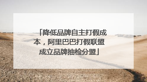 降低品牌自主打假成本，阿里巴巴打假联盟成立品牌抽检分盟