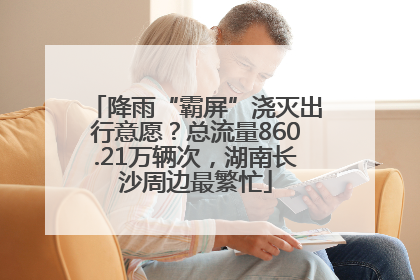 降雨“霸屏”浇灭出行意愿？总流量860.21万辆次，湖南长沙周边最繁忙