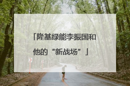 隆基绿能李振国和他的“新战场”
