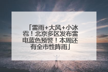 雷雨+大风+小冰雹！北京多区发布雷电蓝色预警！本周还有全市性阵雨
