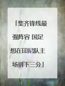 集齐锋线最强阵容 国足想在印尼队主场拼下三分