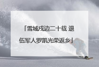 雪域戍边二十载 退伍军人罗凯光荣返乡