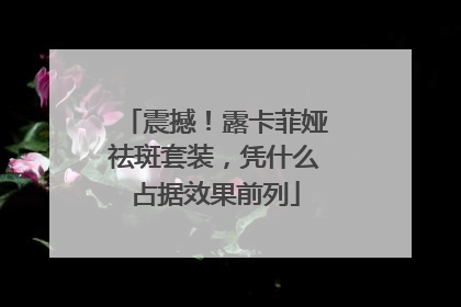 震撼！露卡菲娅祛斑套装，凭什么占据效果前列