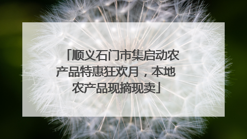 顺义石门市集启动农产品特惠狂欢月，本地农产品现摘现卖