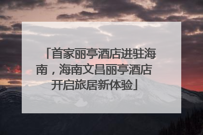 首家丽亭酒店进驻海南，海南文昌丽亭酒店开启旅居新体验