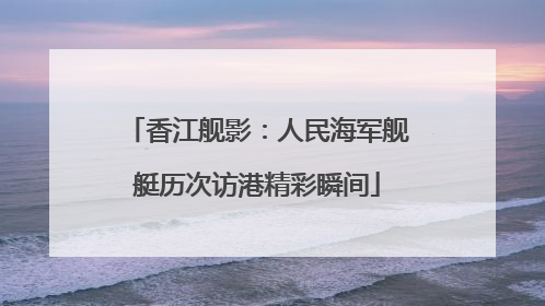 香江舰影：人民海军舰艇历次访港精彩瞬间