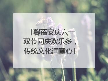 馨蓓安庆六一 双节同庆欢乐多，传统文化润童心