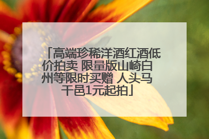 高端珍稀洋酒红酒低价拍卖 限量版山崎白州等限时买赠 人头马干邑1元起拍