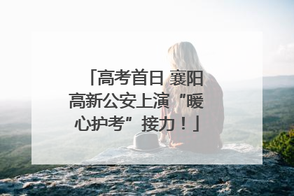 高考首日 襄阳高新公安上演“暖心护考”接力！