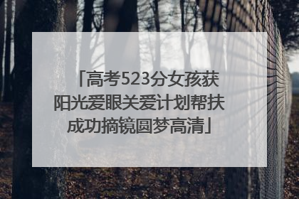 高考523分女孩获阳光爱眼关爱计划帮扶成功摘镜圆梦高清