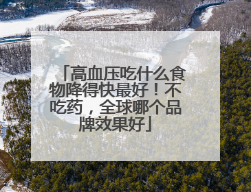 高血压吃什么食物降得快最好！不吃药，全球哪个品牌效果好