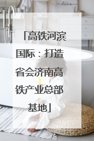 高铁河滨国际：打造省会济南高铁产业总部基地
