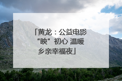 黄龙：公益电影“映”初心 温暖乡亲幸福夜