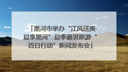 黑河市举办“江风送爽·夏享黑河”夏季避暑旅游“百日行动”新闻发布会