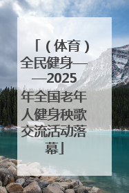 （体育）全民健身——2025年全国老年人健身秧歌交流活动落幕