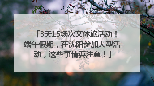 3天15场次文体旅活动！端午假期，在沈阳参加大型活动，这些事情要注意！