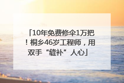 10年免费修伞1万把！桐乡46岁工程师，用双手“缝补”人心