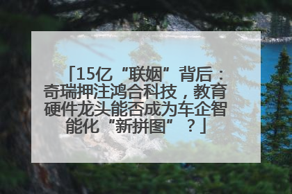 15亿“联姻”背后：奇瑞押注鸿合科技，教育硬件龙头能否成为车企智能化“新拼图”？