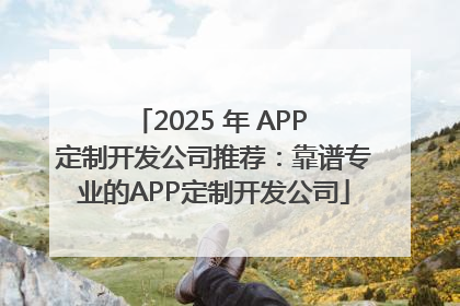 2025 年 APP 定制开发公司推荐：靠谱专业的APP定制开发公司