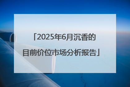 2025年6月沉香的目前价位市场分析报告