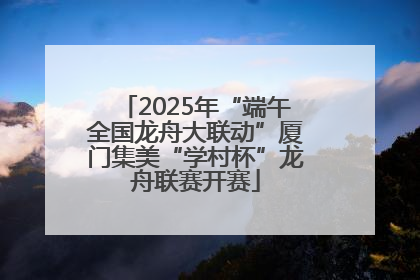 2025年“端午全国龙舟大联动”厦门集美“学村杯”龙舟联赛开赛