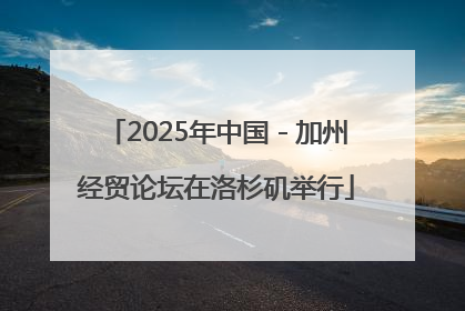 2025年中国－加州经贸论坛在洛杉矶举行