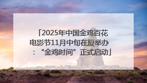 2025年中国金鸡百花电影节11月中旬在厦举办：“金鸡时间”正式启动