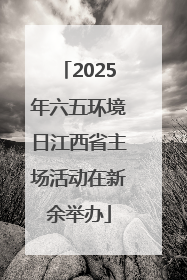 2025年六五环境日江西省主场活动在新余举办