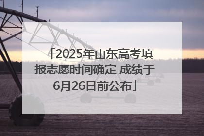 2025年山东高考填报志愿时间确定 成绩于6月26日前公布