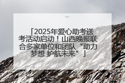 2025年爱心助考送考活动启动！山西晚报联合多家单位和团队“助力梦想 护航未来”