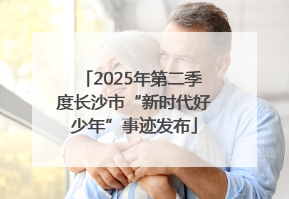 2025年第二季度长沙市“新时代好少年”事迹发布