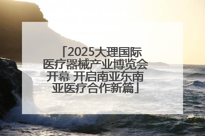 2025大理国际医疗器械产业博览会开幕 开启南亚东南亚医疗合作新篇