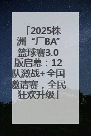 2025株洲“厂BA”篮球赛3.0版启幕：12队激战+全国邀请赛，全民狂欢升级
