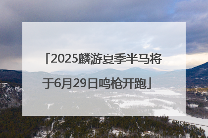 2025麟游夏季半马将于6月29日鸣枪开跑