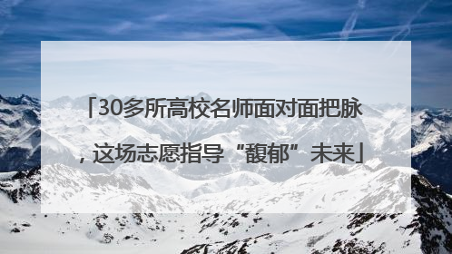30多所高校名师面对面把脉，这场志愿指导“馥郁”未来