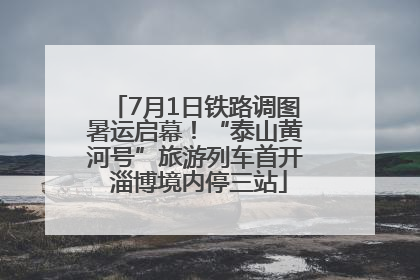 7月1日铁路调图暑运启幕！“泰山黄河号”旅游列车首开 淄博境内停三站