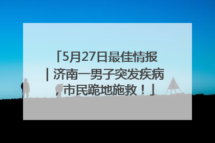5月27日最佳情报｜济南一男子突发疾病，市民跪地施救！