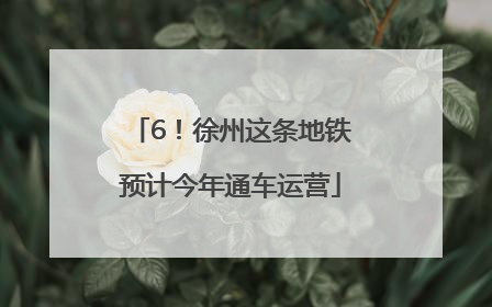 6！徐州这条地铁预计今年通车运营